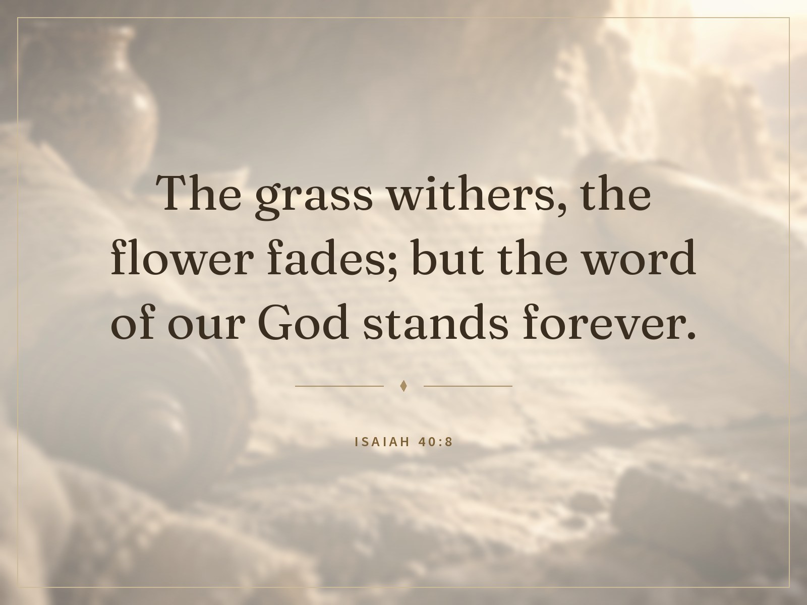 The grass withers, the flower fades; but the word of our God stands forever. Isaiah 40:8