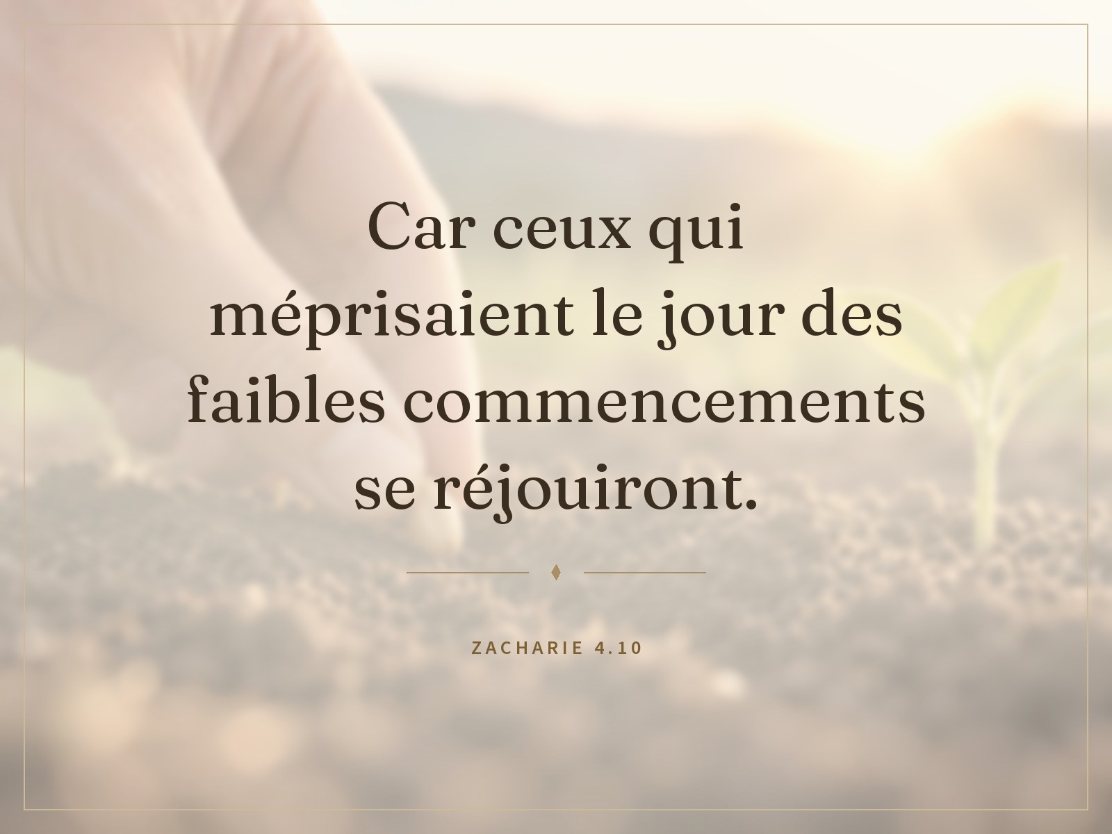 « Car ceux qui méprisaient le jour des faibles commencements se réjouiront. » Zacharie 4.10
